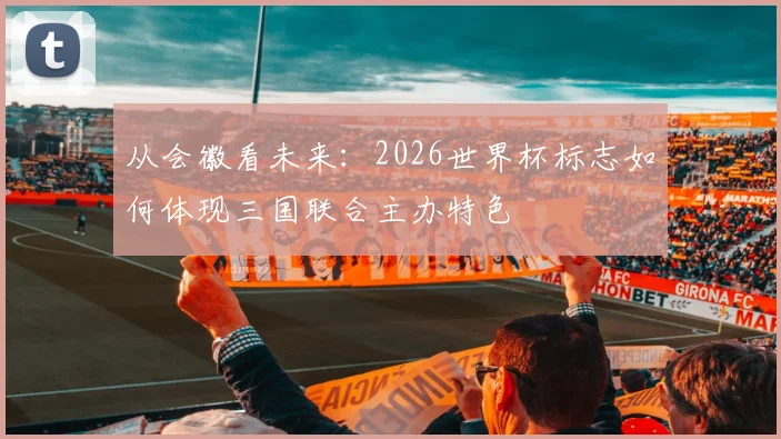 从会徽看未来：2026世界杯标志如何体现三国联合主办特色