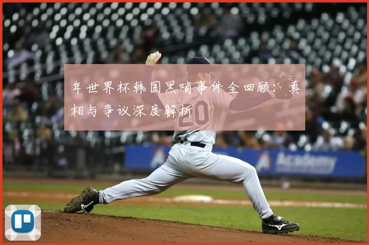 年世界杯韩国黑哨事件全回顾:真相与争议深度解析