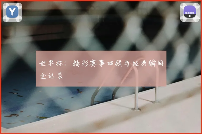 世界杯：精彩赛事回顾与经典瞬间全记录