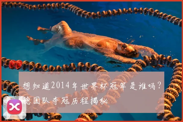 想知道2014年世界杯冠军是谁吗？德国队夺冠历程揭秘