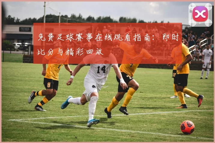 免费足球赛事在线观看指南：即时比分与精彩回放