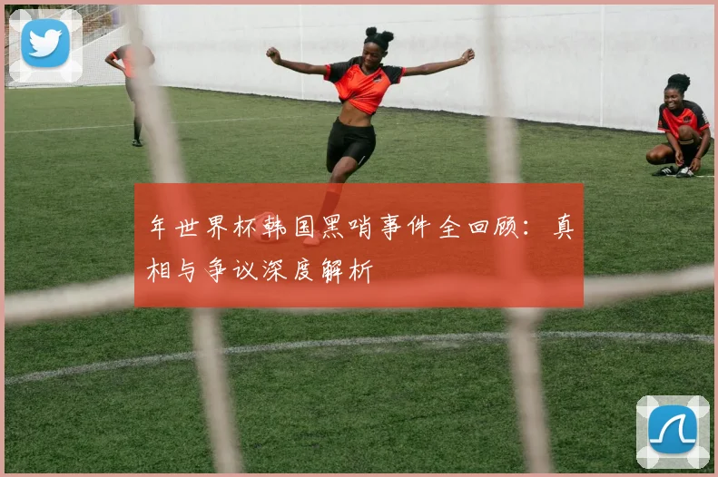 年世界杯韩国黑哨事件全回顾:真相与争议深度解析