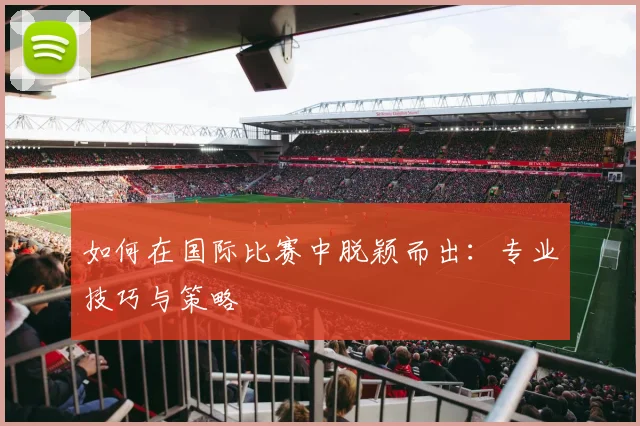 如何在国际比赛中脱颖而出:专业技巧与策略