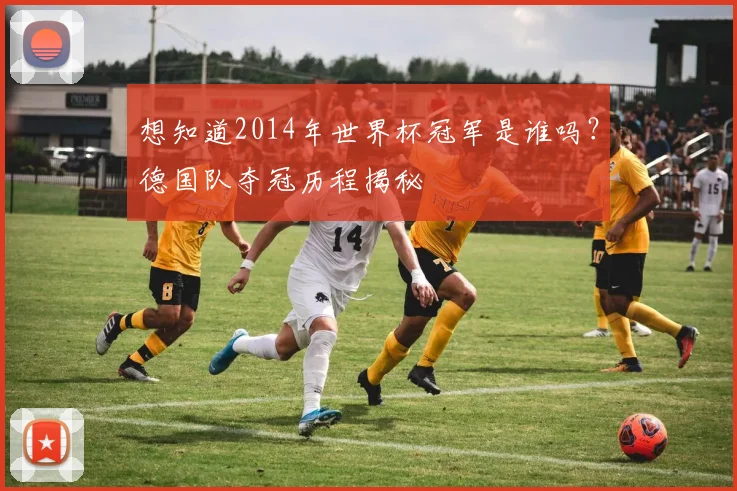 想知道2014年世界杯冠军是谁吗？德国队夺冠历程揭秘