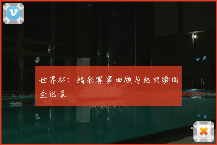 世界杯:精彩赛事回顾与经典瞬间全记录